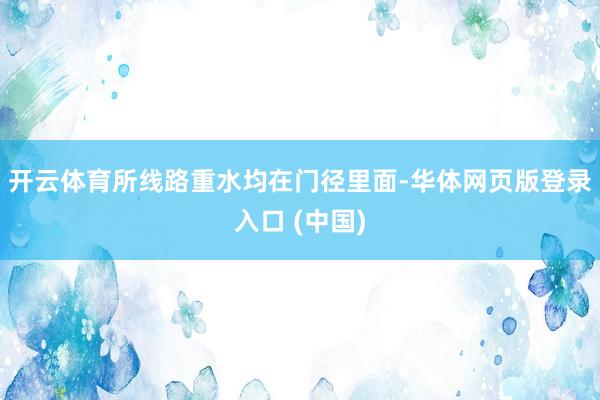 开云体育所线路重水均在门径里面-华体网页版登录入口 (中国)