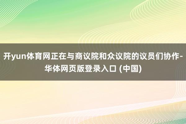 开yun体育网正在与商议院和众议院的议员们协作-华体网页版登录入口 (中国)