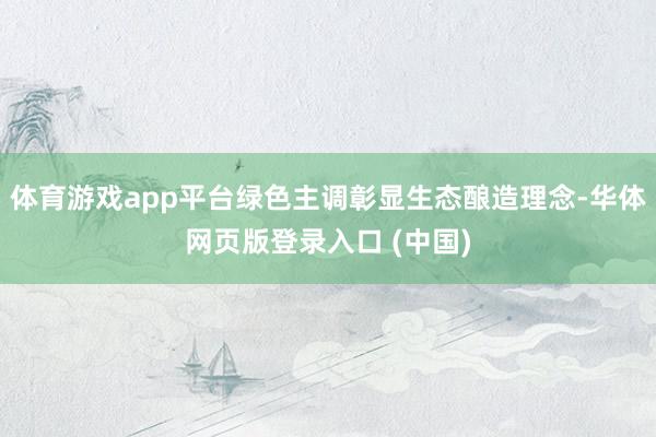体育游戏app平台绿色主调彰显生态酿造理念-华体网页版登录入口 (中国)