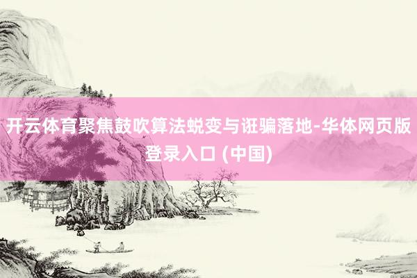开云体育聚焦鼓吹算法蜕变与诳骗落地-华体网页版登录入口 (中国)