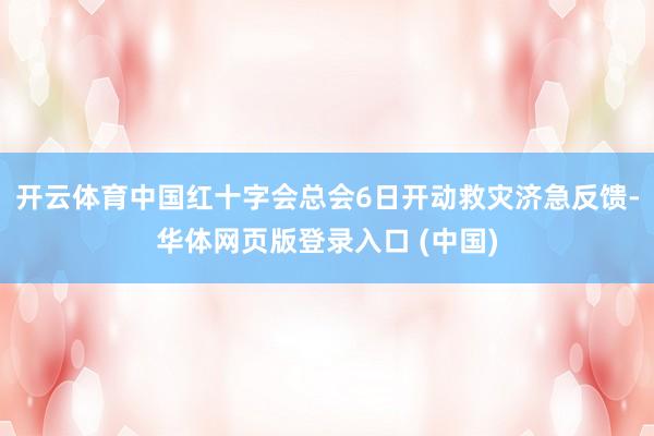 开云体育中国红十字会总会6日开动救灾济急反馈-华体网页版登录入口 (中国)