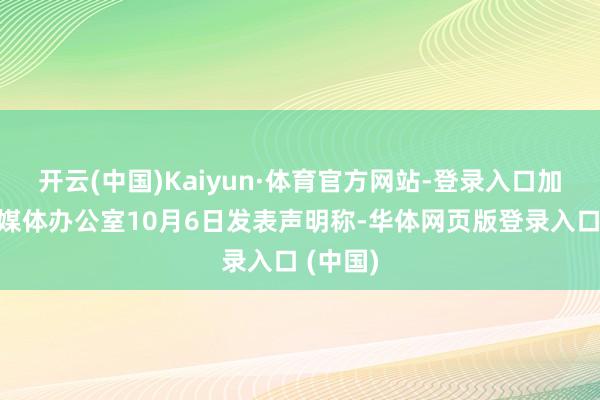 开云(中国)Kaiyun·体育官方网站-登录入口加沙地带媒体办公室10月6日发表声明称-华体网页版登录入口 (中国)