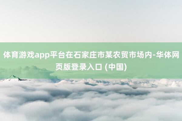 体育游戏app平台在石家庄市某农贸市场内-华体网页版登录入口 (中国)