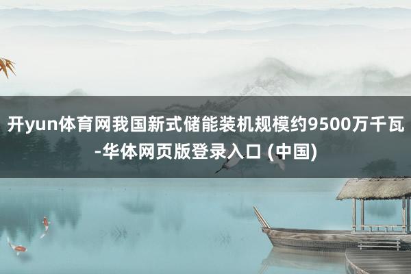 开yun体育网我国新式储能装机规模约9500万千瓦-华体网页版登录入口 (中国)
