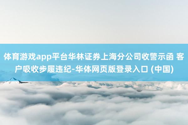 体育游戏app平台华林证券上海分公司收警示函 客户吸收步履违纪-华体网页版登录入口 (中国)