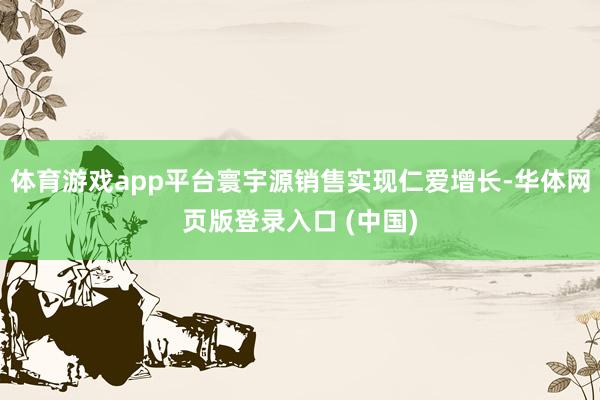 体育游戏app平台寰宇源销售实现仁爱增长-华体网页版登录入口 (中国)