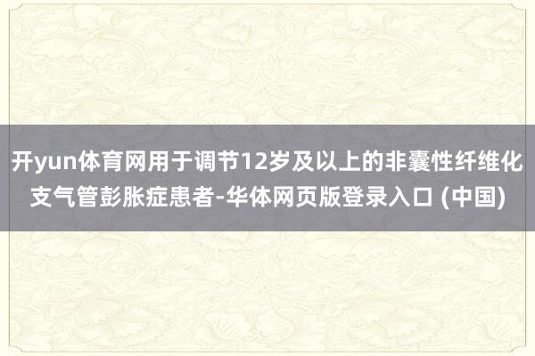 开yun体育网用于调节12岁及以上的非囊性纤维化支气管彭胀症患者-华体网页版登录入口 (中国)