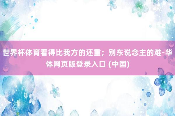世界杯体育看得比我方的还重；别东说念主的难-华体网页版登录入口 (中国)