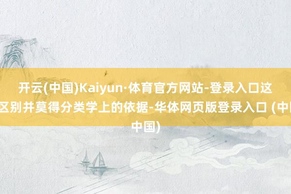 开云(中国)Kaiyun·体育官方网站-登录入口这些区别并莫得分类学上的依据-华体网页版登录入口 (中国)