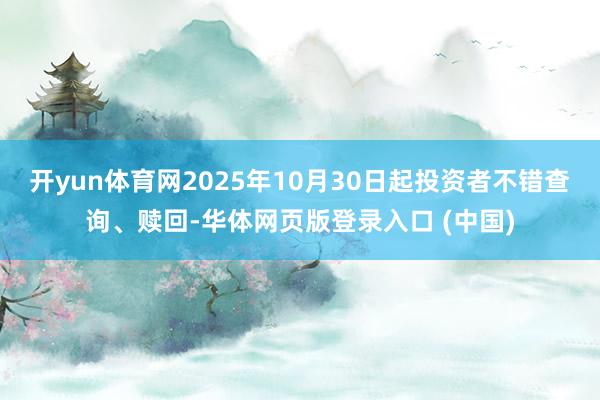 开yun体育网2025年10月30日起投资者不错查询、赎回-华体网页版登录入口 (中国)