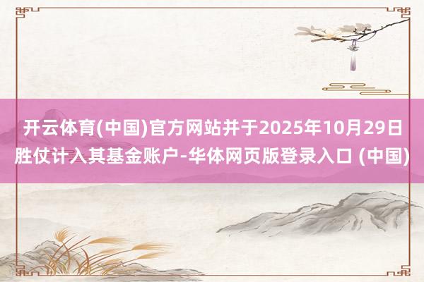 开云体育(中国)官方网站并于2025年10月29日胜仗计入其基金账户-华体网页版登录入口 (中国)