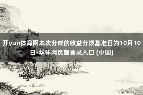 开yun体育网本次分成的收益分拨基准日为10月10日-华体网页版登录入口 (中国)