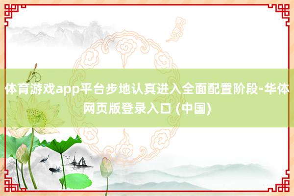 体育游戏app平台步地认真进入全面配置阶段-华体网页版登录入口 (中国)