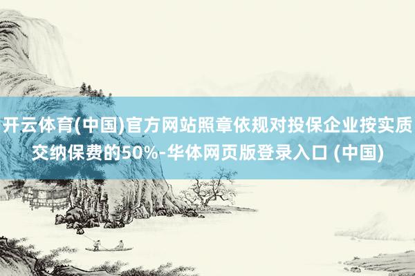 开云体育(中国)官方网站照章依规对投保企业按实质交纳保费的50%-华体网页版登录入口 (中国)