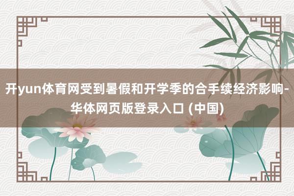 开yun体育网受到暑假和开学季的合手续经济影响-华体网页版登录入口 (中国)