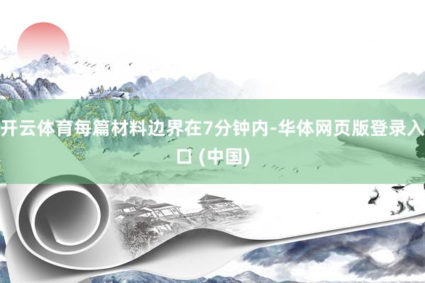 开云体育每篇材料边界在7分钟内-华体网页版登录入口 (中国)