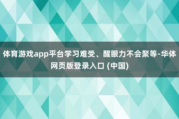 体育游戏app平台学习难受、醒眼力不会聚等-华体网页版登录入口 (中国)