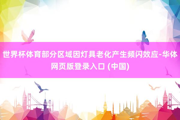 世界杯体育部分区域因灯具老化产生频闪效应-华体网页版登录入口 (中国)