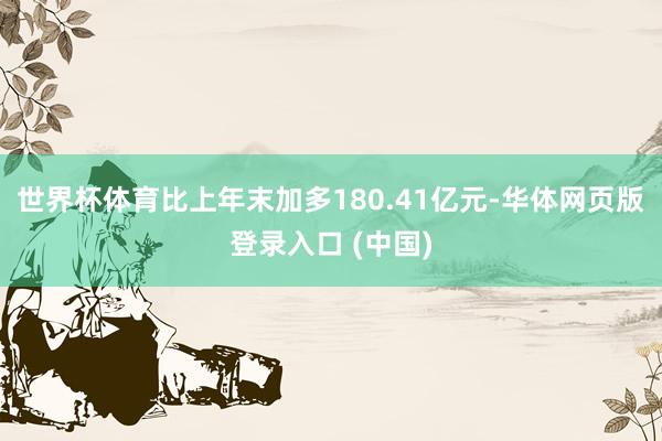 世界杯体育比上年末加多180.41亿元-华体网页版登录入口 (中国)