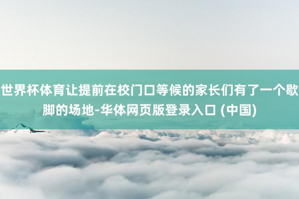 世界杯体育让提前在校门口等候的家长们有了一个歇脚的场地-华体网页版登录入口 (中国)