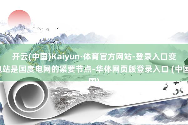 开云(中国)Kaiyun·体育官方网站-登录入口变电站是国度电网的紧要节点-华体网页版登录入口 (中国)