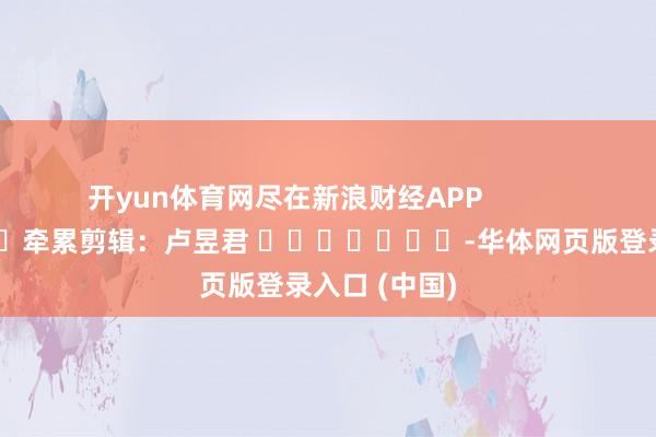 开yun体育网尽在新浪财经APP            						牵累剪辑：卢昱君 							-华体网页版登录入口 (中国)