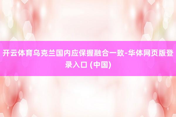 开云体育乌克兰国内应保握融合一致-华体网页版登录入口 (中国)