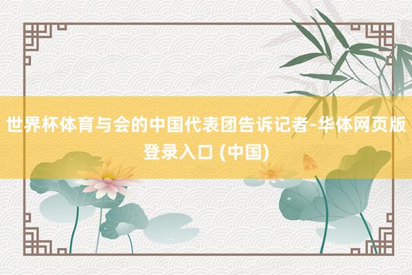 世界杯体育与会的中国代表团告诉记者-华体网页版登录入口 (中国)