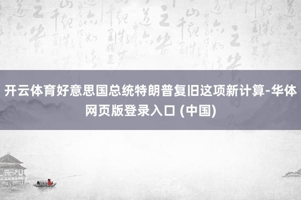开云体育好意思国总统特朗普复旧这项新计算-华体网页版登录入口 (中国)